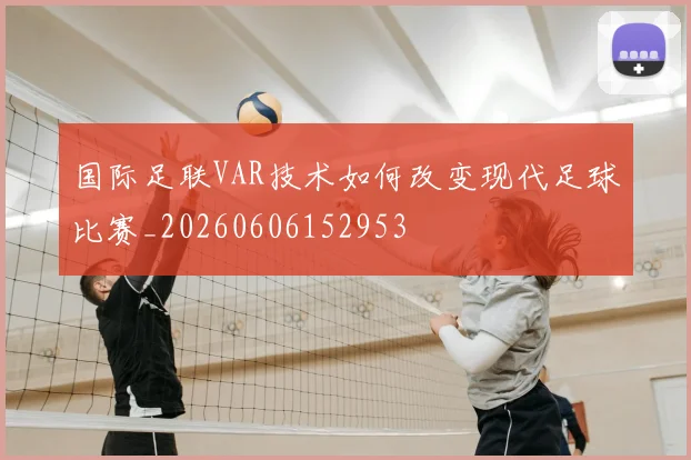 国际足联VAR技术如何改变现代足球比赛_20260606152953