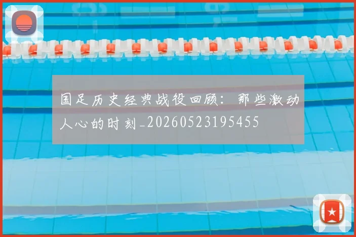 国足历史经典战役回顾:那些激动人心的时刻_20260523195455