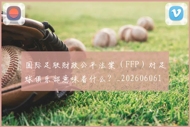 国际足联财政公平法案(FFP)对足球俱乐部意味着什么?_20260606153005