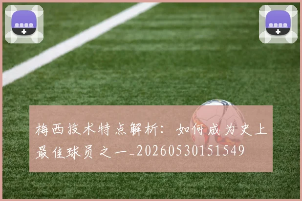 梅西技术特点解析:如何成为史上最佳球员之一_20260530151549
