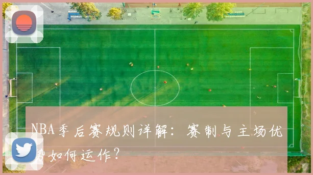 NBA季后赛规则详解:赛制与主场优势如何运作?