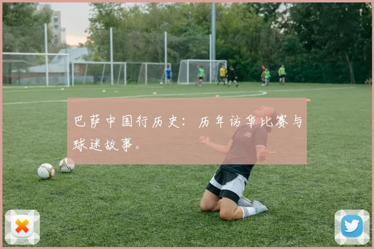 巴萨中国行历史:历年访华比赛与球迷故事。