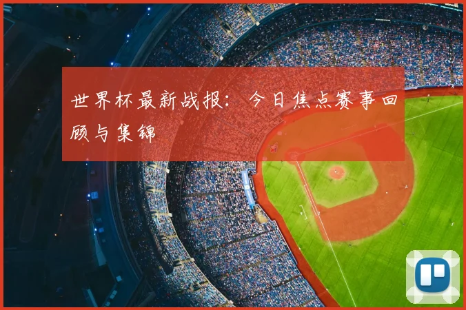 世界杯最新战报:今日焦点赛事回顾与集锦