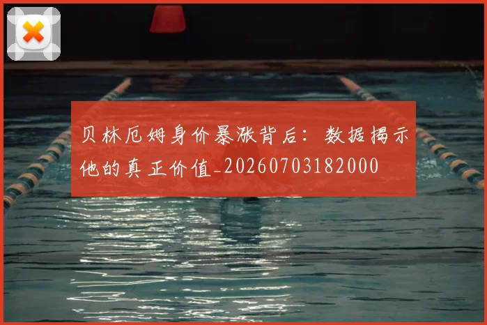 贝林厄姆身价暴涨背后：数据揭示他的真正价值_20260703182000