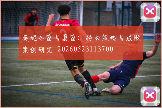 英超冬窗与夏窗:转会策略与成败案例研究_20260523113700