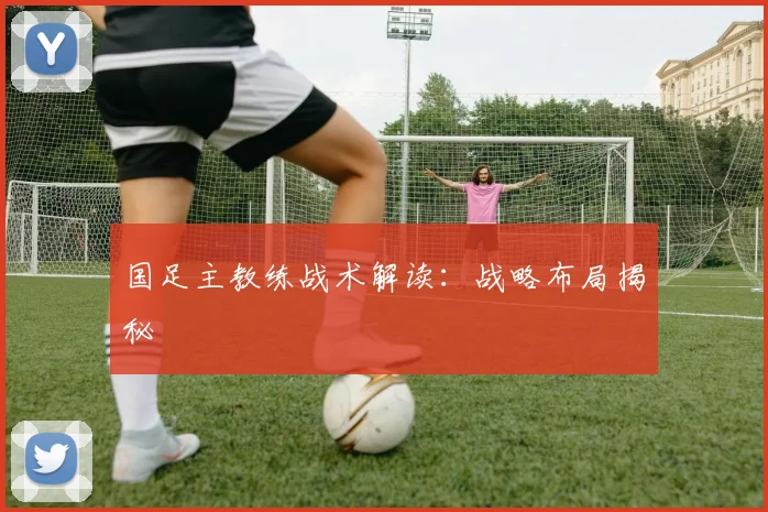 国足主教练战术解读:战略布局揭秘