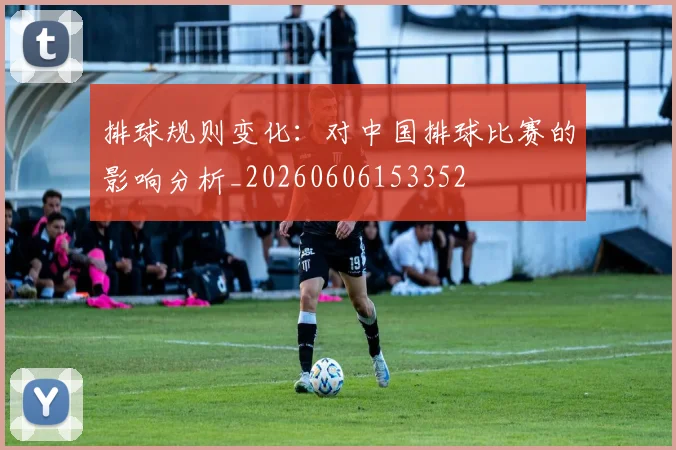 排球规则变化：对中国排球比赛的影响分析_20260606153352