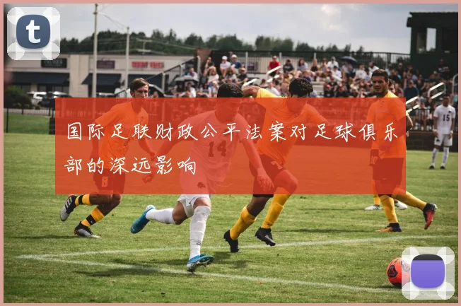 国际足联财政公平法案对足球俱乐部的深远影响