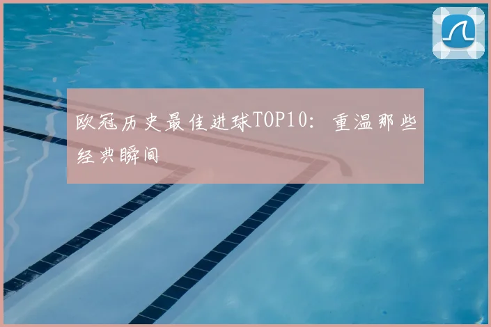 欧冠历史最佳进球TOP10：重温那些经典瞬间