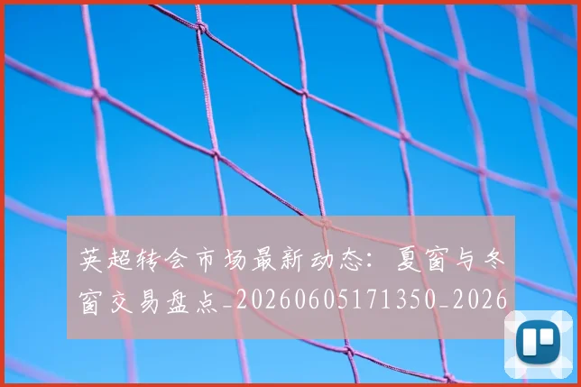 英超转会市场最新动态:夏窗与冬窗交易盘点_20260605171350_20260702174913