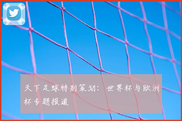 天下足球特别策划：世界杯与欧洲杯专题报道