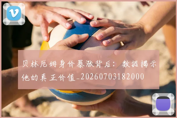 贝林厄姆身价暴涨背后：数据揭示他的真正价值_20260703182000