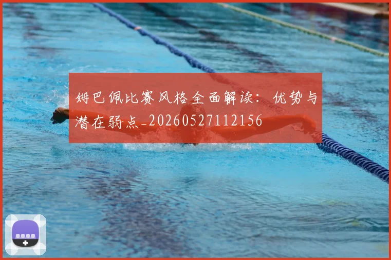 姆巴佩比赛风格全面解读：优势与潜在弱点_20260527112156