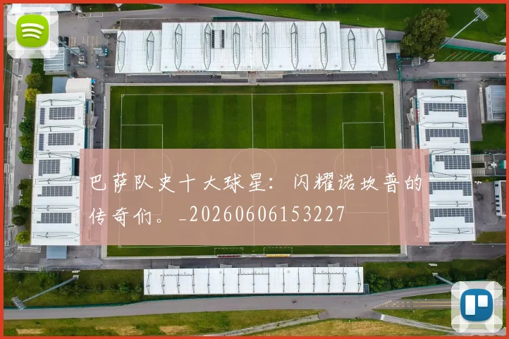 巴萨队史十大球星：闪耀诺坎普的传奇们。_20260606153227