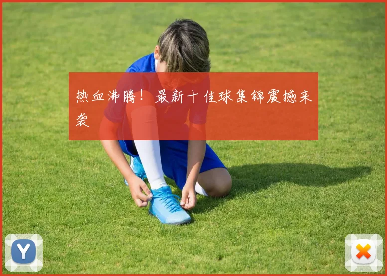 热血沸腾!最新十佳球集锦震撼来袭