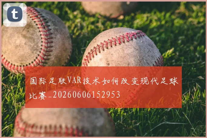 国际足联VAR技术如何改变现代足球比赛_20260606152953