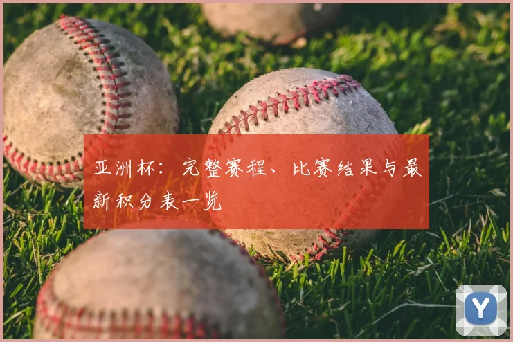 亚洲杯:完整赛程、比赛结果与最新积分表一览