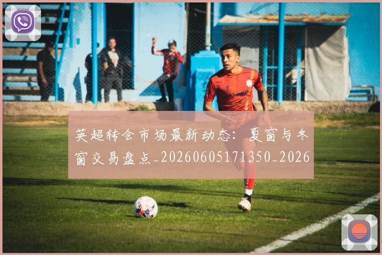 英超转会市场最新动态:夏窗与冬窗交易盘点_20260605171350_20260702174913